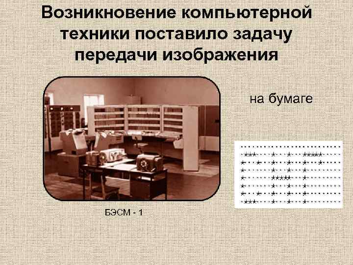 Возникновение компьютерной техники поставило задачу передачи изображения на бумаге БЭСМ - 1 