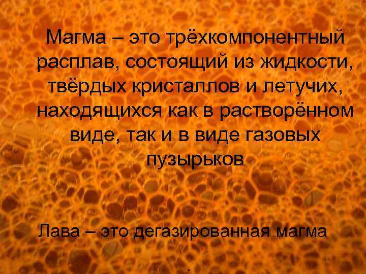Магма – это трёхкомпонентный расплав, состоящий из жидкости, твёрдых кристаллов и летучих, находящихся как