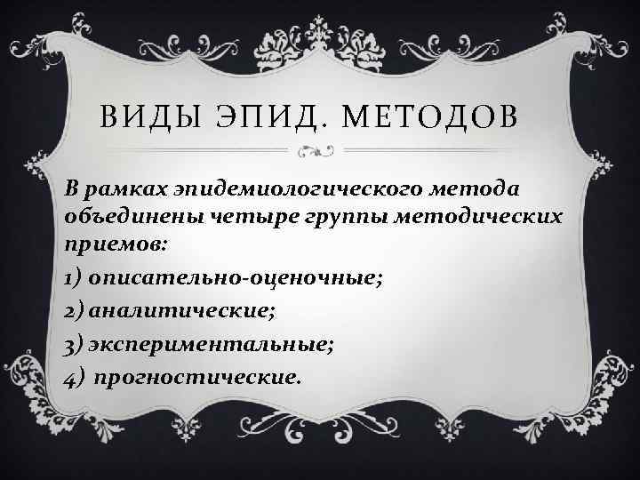 ВИДЫ ЭПИД. МЕТОДОВ В рамках эпидемиологического метода объединены четыре группы методических приемов: 1) описательно-оценочные;