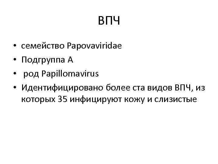 ВПЧ • • семейство Papovaviridae Подгруппа А род Papillomavirus Идентифицировано более ста видов ВПЧ,