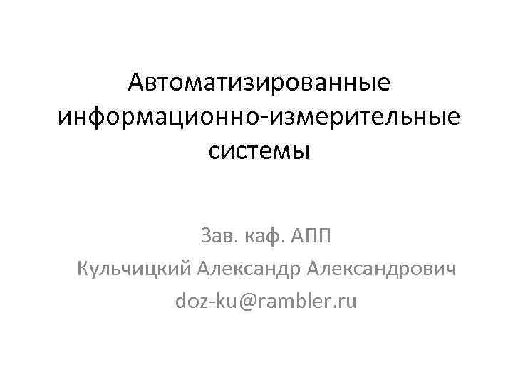 Автоматизированные информационно-измерительные системы Зав. каф. АПП Кульчицкий Александрович doz-ku@rambler. ru 