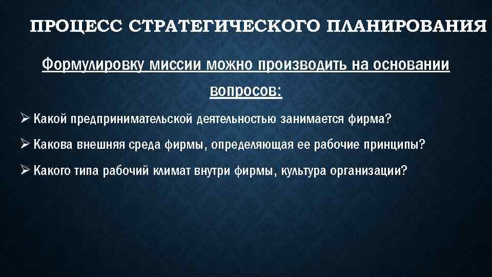 ПРОЦЕСС СТРАТЕГИЧЕСКОГО ПЛАНИРОВАНИЯ Формулировку миссии можно производить на основании вопросов: Ø Какой предпринимательской деятельностью