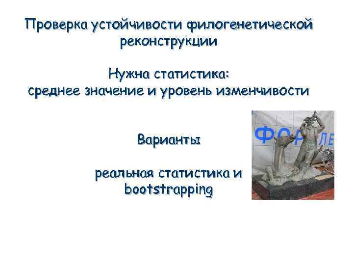 Проверка устойчивости филогенетической реконструкции Нужна статистика: среднее значение и уровень изменчивости Варианты реальная статистика