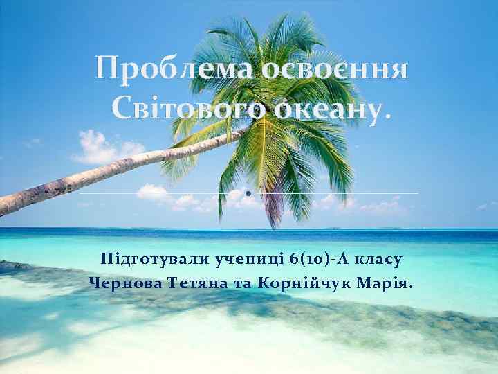 Проблема освоєння Світового океану. Підготували учениці 6(10)-А класу Чернова Тетяна та Корнійчук Марія. 