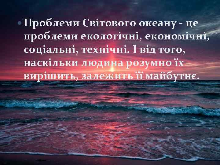  Проблеми Світового океану - це проблеми екологічні, економічні, соціальні, технічні. І від того,