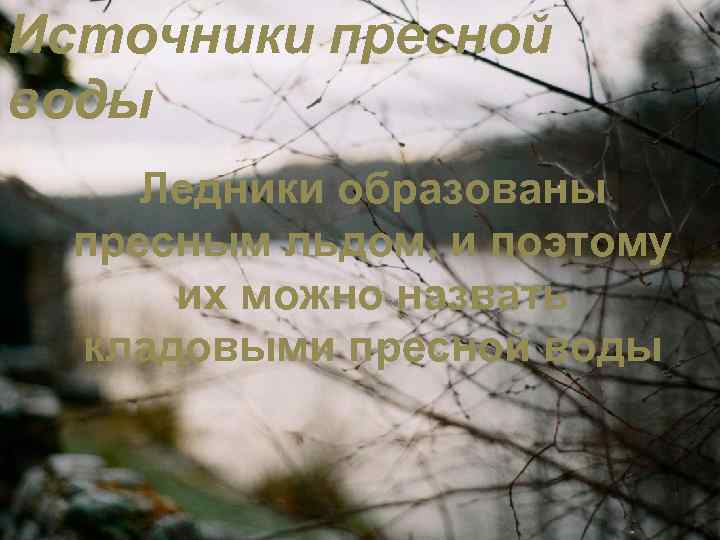 Источники пресной воды Ледники образованы пресным льдом, и поэтому их можно назвать кладовыми пресной