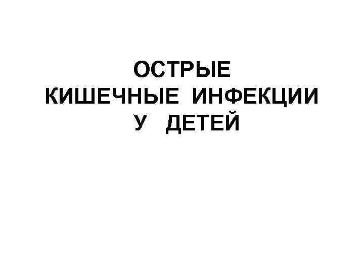 ОСТРЫЕ КИШЕЧНЫЕ ИНФЕКЦИИ У ДЕТЕЙ 