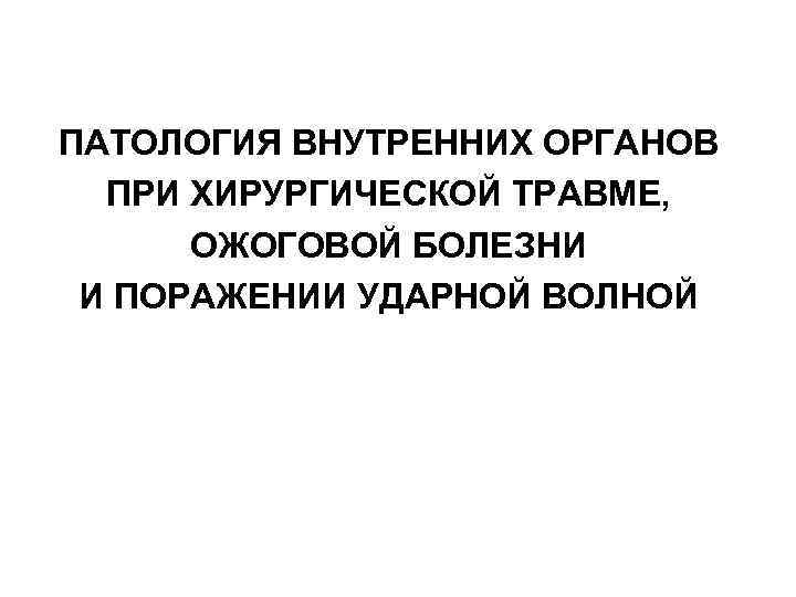 ПАТОЛОГИЯ ВНУТРЕННИХ ОРГАНОВ ПРИ ХИРУРГИЧЕСКОЙ ТРАВМЕ, ОЖОГОВОЙ БОЛЕЗНИ И ПОРАЖЕНИИ УДАРНОЙ ВОЛНОЙ 