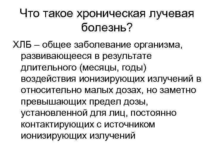 Что такое хроническая лучевая болезнь? ХЛБ – общее заболевание организма, развивающееся в результате длительного