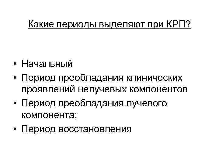 Какие периоды выделяют при КРП? • Начальный • Период преобладания клинических проявлений нелучевых компонентов