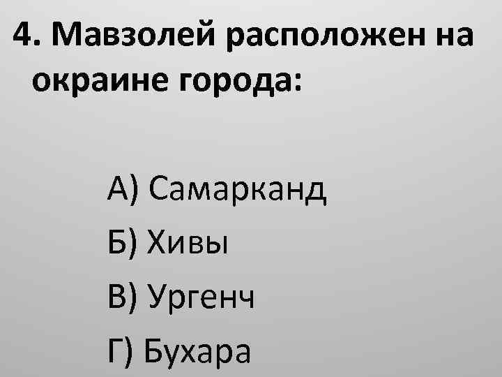 4. Мавзолей расположен на окраине города: А) Самарканд Б) Хивы В) Ургенч Г) Бухара