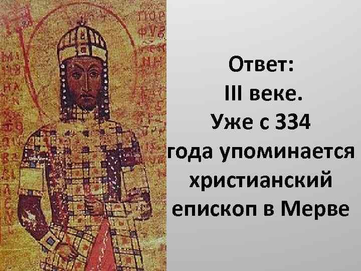 Ответ: III веке. Уже с 334 года упоминается христианский епископ в Мерве 