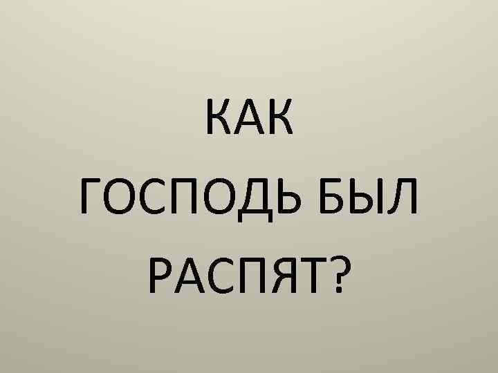 КАК ГОСПОДЬ БЫЛ РАСПЯТ? 