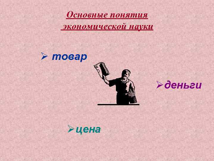 Основные понятия экономической науки Ø товар Øденьги Øцена 