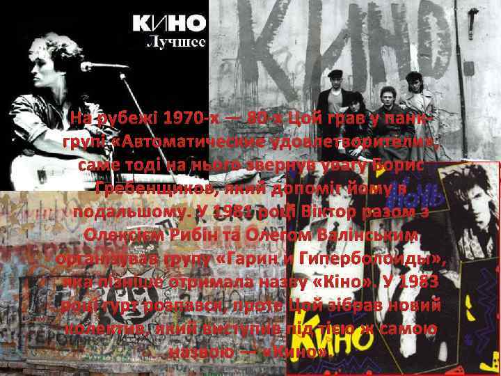 На рубежі 1970 -х — 80 -х Цой грав у панкгрупі «Автоматические удовлетворители» ,