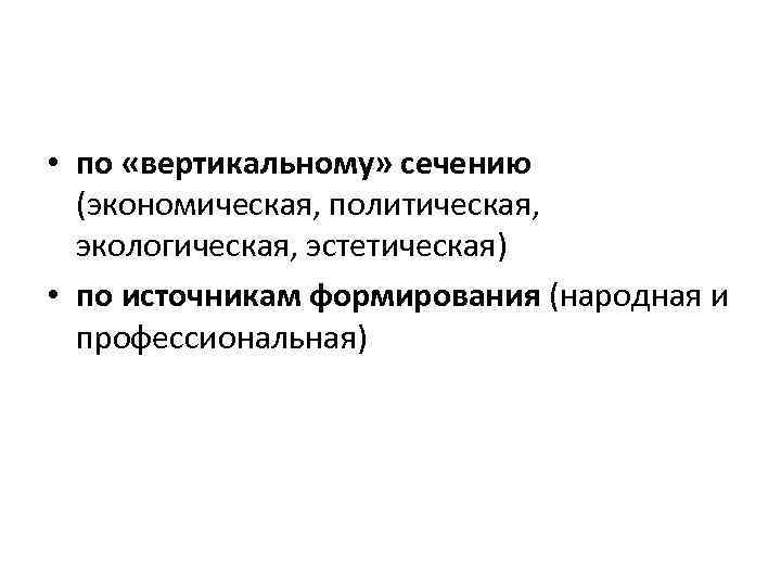  • по «вертикальному» сечению (экономическая, политическая, экологическая, эстетическая) • по источникам формирования (народная