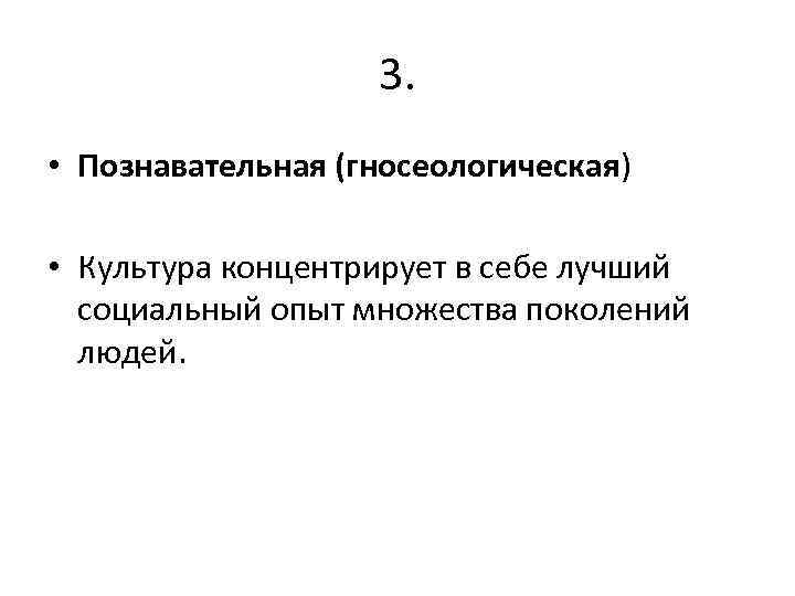 3. • Познавательная (гносеологическая) • Культура концентрирует в себе лучший социальный опыт множества поколений