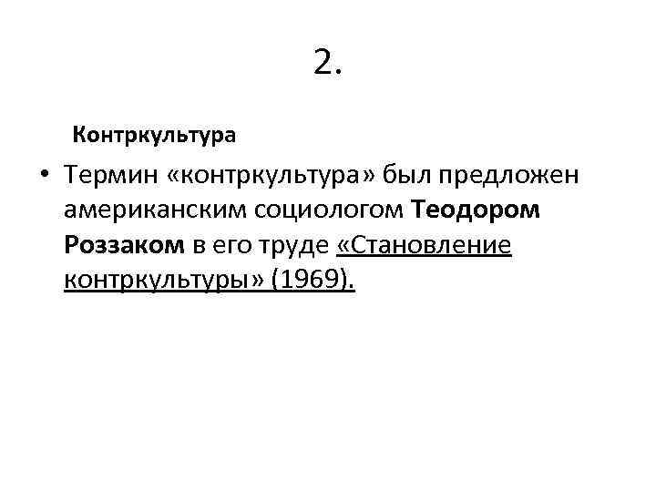 2. Контркультура • Термин «контркультура» был предложен американским социологом Теодором Роззаком в его труде