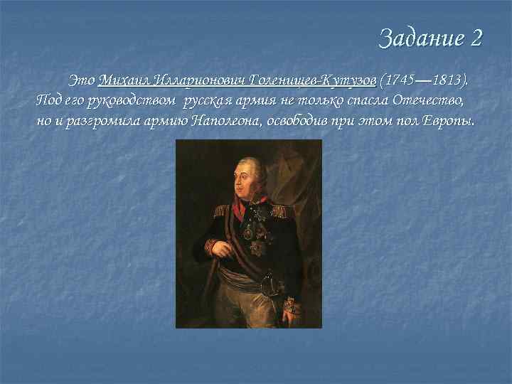 Задание 2 Это Михаил Илларионович Голенищев-Кутузов (1745— 1813). Под его руководством русская армия не