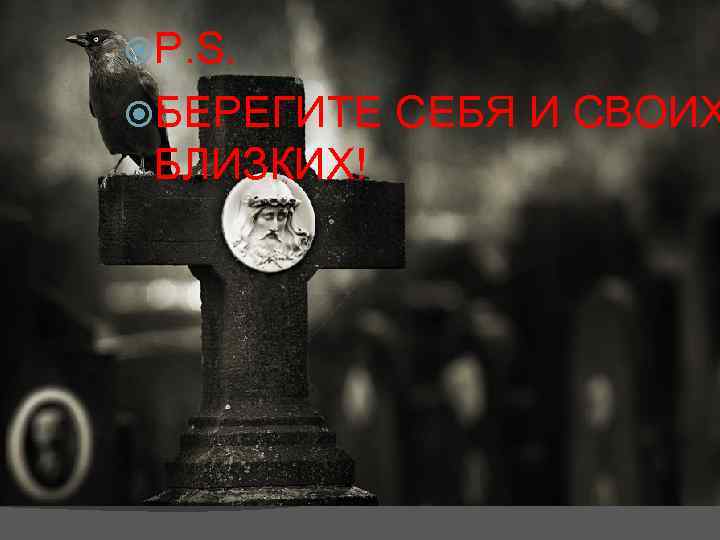  P. S. БЕРЕГИТЕ БЛИЗКИХ! СЕБЯ И СВОИХ 