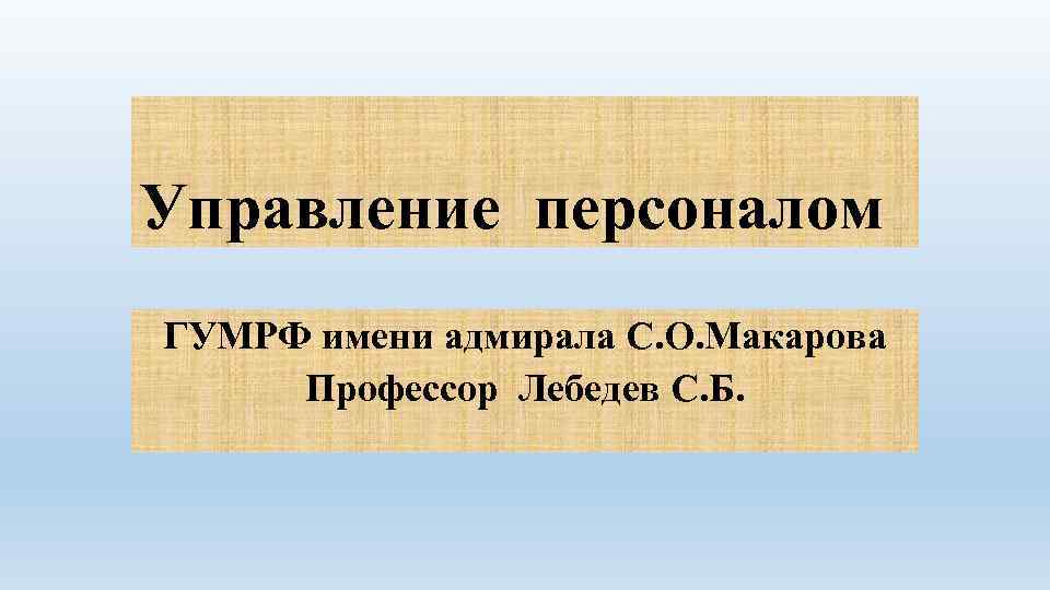 Управление персоналом ГУМРФ имени адмирала С. О. Макарова Профессор Лебедев С. Б. 