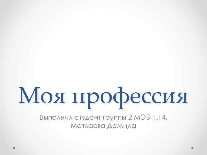 Моя профессия Выполнил студент группы 2 МЭЗ-1. 14. Матлаева Демида 