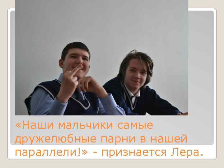  «Наши мальчики самые дружелюбные парни в нашей параллели!» - признается Лера. 