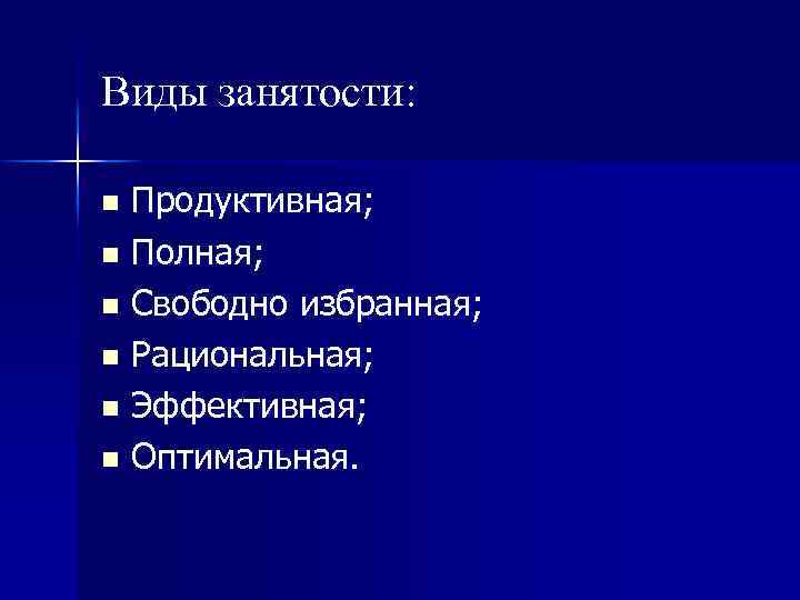 Виды занятости: Продуктивная; n Полная; n Свободно избранная; n Рациональная; n Эффективная; n Оптимальная.