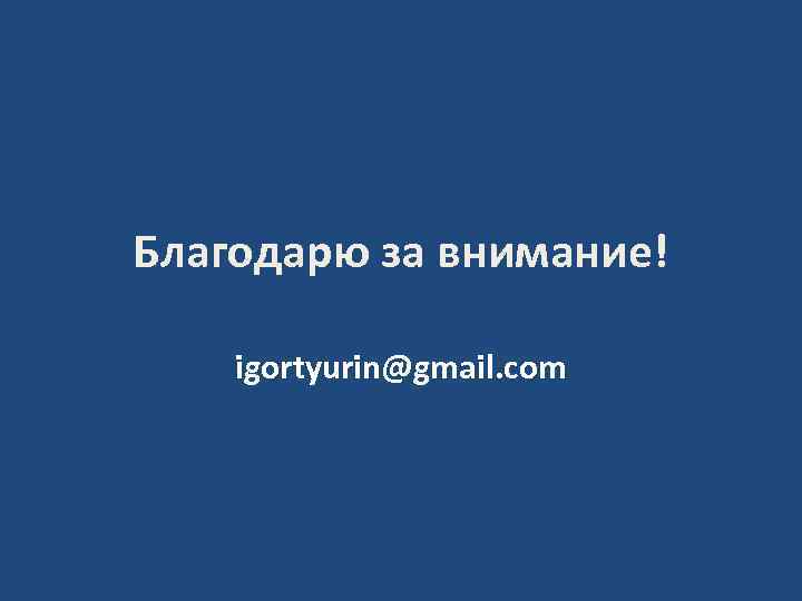 Благодарю за внимание! igortyurin@gmail. com 