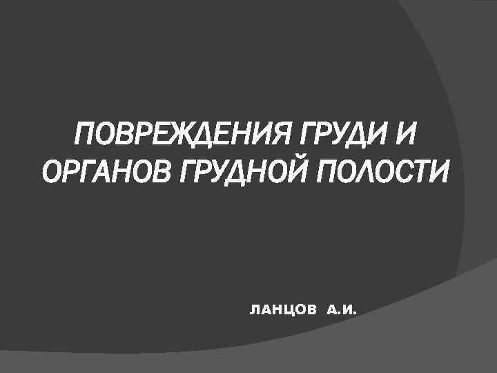 ПОВРЕЖДЕНИЯ ГРУДИ И ОРГАНОВ ГРУДНОЙ ПОЛОСТИ ЛАНЦОВ А. И. 