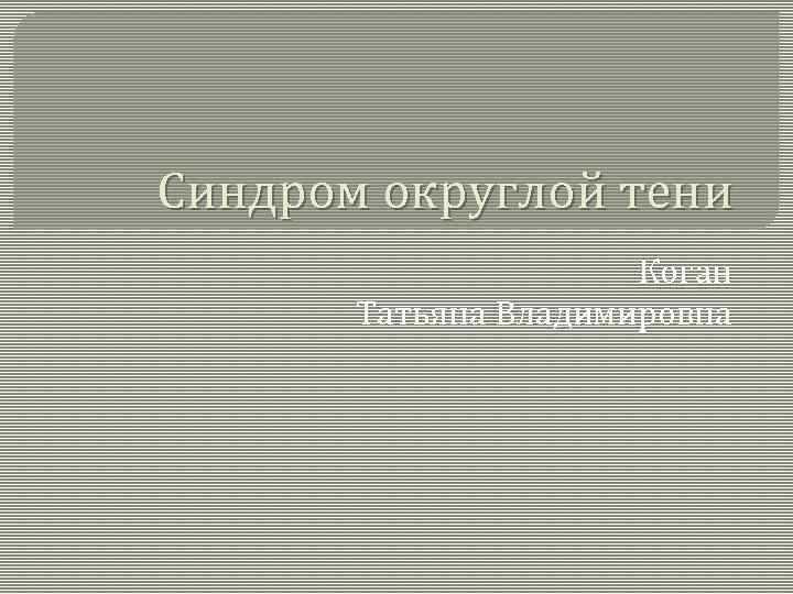 Синдром округлой тени Коган Татьяна Владимировна 