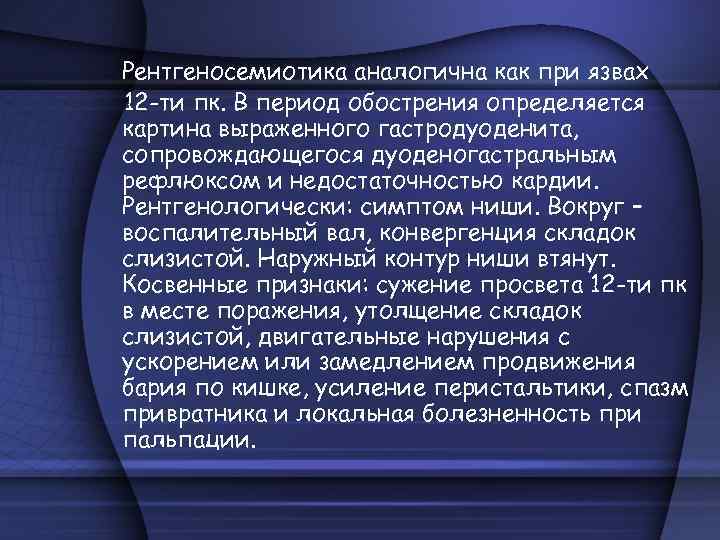 Рентгеносемиотика аналогична как при язвах 12 -ти пк. В период обострения определяется картина выраженного