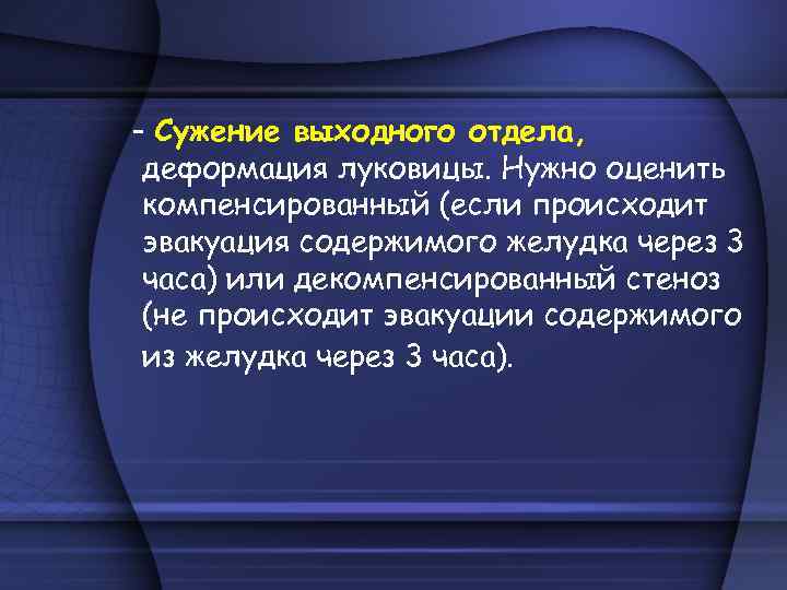 - Сужение выходного отдела, деформация луковицы. Нужно оценить компенсированный (если происходит эвакуация содержимого желудка