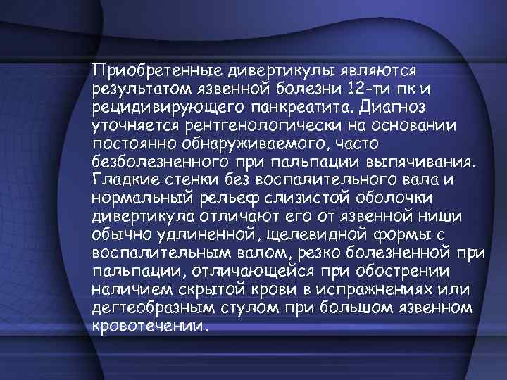 Приобретенные дивертикулы являются результатом язвенной болезни 12 -ти пк и рецидивирующего панкреатита. Диагноз уточняется