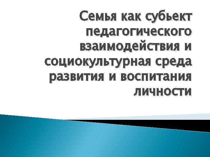 Семья как субьект педагогического взаимодействия и социокультурная среда развития и воспитания личности 