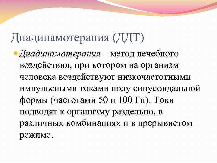 Диадинамотерапия (ДДТ) Диадинамотерапия – метод лечебного воздействия, при котором на организм человека воздействуют низкочастотными
