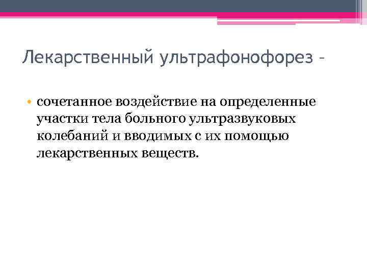 Лекарственный ультрафонофорез – • сочетанное воздействие на определенные участки тела больного ультразвуковых колебаний и