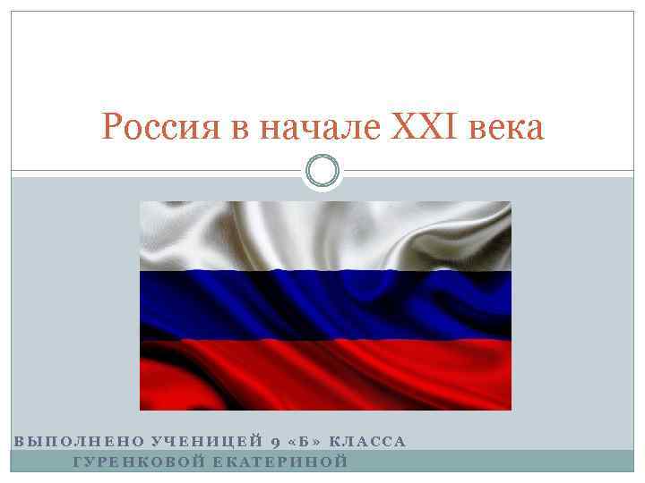 Россия в начале XXI века ВЫПОЛНЕНО УЧЕНИЦЕЙ 9 «Б» КЛАССА ГУРЕНКОВОЙ ЕКАТЕРИНОЙ 