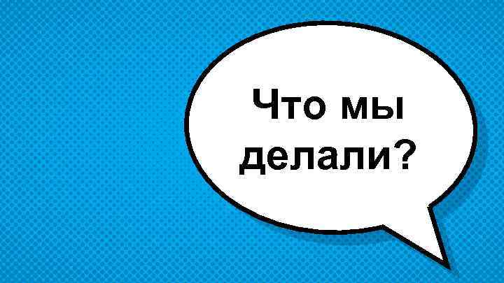 Что мы делали? 