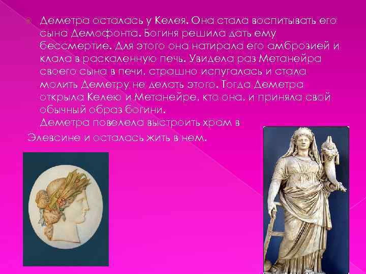 Деметра осталась у Келея. Она стала воспитывать его сына Демофонта. Богиня решила дать ему