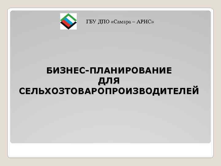 ГБУ ДПО «Самара – АРИС» БИЗНЕС-ПЛАНИРОВАНИЕ ДЛЯ СЕЛЬХОЗТОВАРОПРОИЗВОДИТЕЛЕЙ 