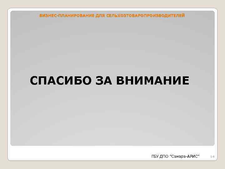 БИЗНЕС-ПЛАНИРОВАНИЕ ДЛЯ СЕЛЬХОЗТОВАРОПРОИЗВОДИТЕЛЕЙ СПАСИБО ЗА ВНИМАНИЕ ГБУ ДПО "Самара-АРИС" 16 