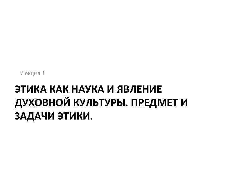 Лекция 1 ЭТИКА КАК НАУКА И ЯВЛЕНИЕ ДУХОВНОЙ КУЛЬТУРЫ. ПРЕДМЕТ И ЗАДАЧИ ЭТИКИ. 