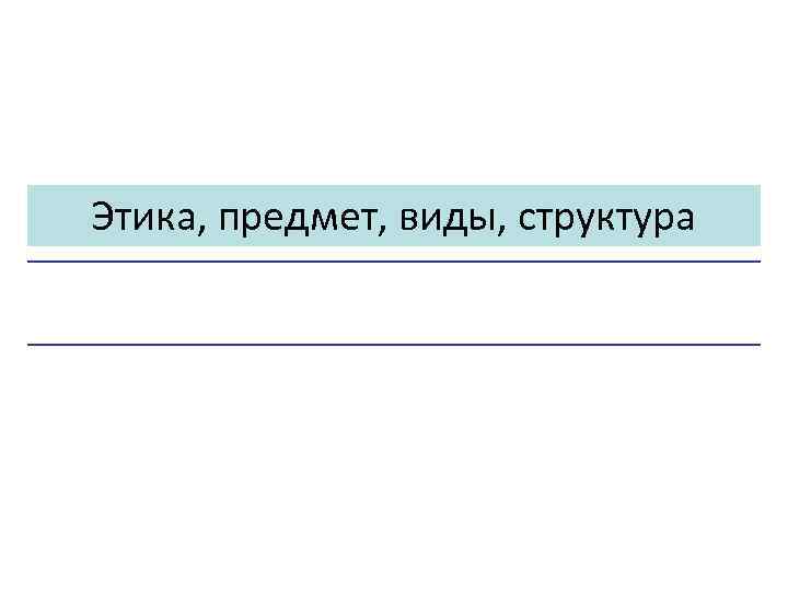 Этика, предмет, виды, структура 