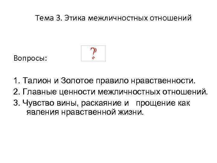 Тема 3. Этика межличностных отношений Вопросы: 1. Талион и Золотое правило нравственности. 2. Главные