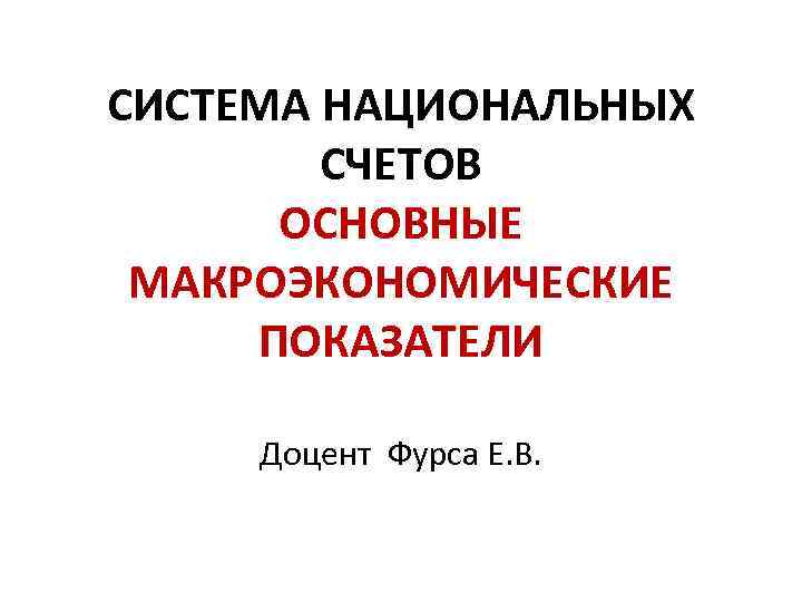 СИСТЕМА НАЦИОНАЛЬНЫХ СЧЕТОВ ОСНОВНЫЕ МАКРОЭКОНОМИЧЕСКИЕ ПОКАЗАТЕЛИ Доцент Фурса Е. В. 