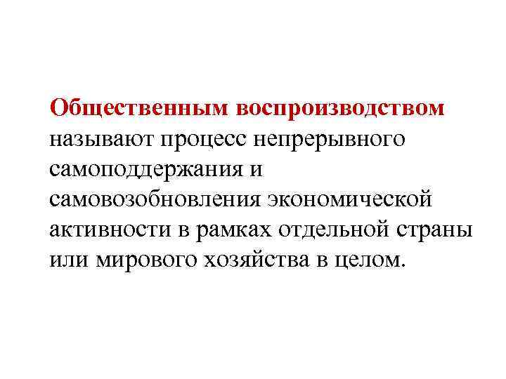 Общественным воспроизводством называют процесс непрерывного самоподдержания и самовозобновления экономической активности в рамках отдельной страны