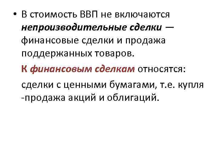  • В стоимость ВВП не включаются непроизводительные сделки — финансовые сделки и продажа