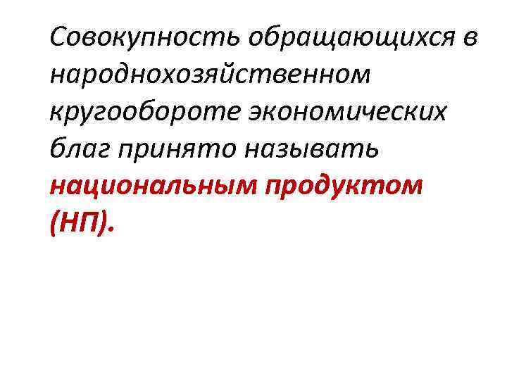 Совокупность обращающихся в народнохозяйственном кругообороте экономических благ принято называть национальным продуктом (НП). 