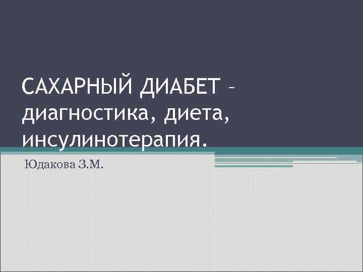 САХАРНЫЙ ДИАБЕТ – диагностика, диета, инсулинотерапия. Юдакова З. М. 